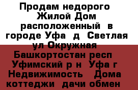  Продам недорого  Жилой Дом расположенный  в городе Уфа, д. Светлая, ул.Окружная - Башкортостан респ., Уфимский р-н, Уфа г. Недвижимость » Дома, коттеджи, дачи обмен   